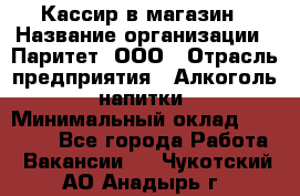 Кассир в магазин › Название организации ­ Паритет, ООО › Отрасль предприятия ­ Алкоголь, напитки › Минимальный оклад ­ 20 000 - Все города Работа » Вакансии   . Чукотский АО,Анадырь г.